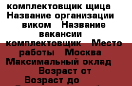 комплектовщик(щица) › Название организации ­ виком › Название вакансии ­ комплектовщик › Место работы ­ Москва › Максимальный оклад ­ 80 000 › Возраст от ­ 18 › Возраст до ­ 55 - Владимирская обл., Владимир г. Работа » Вакансии   . Владимирская обл.,Владимир г.